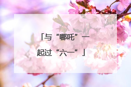 与“哪吒”一起过“六一”