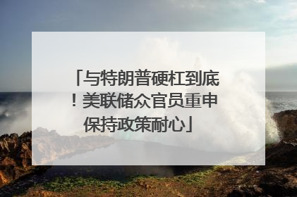 与特朗普硬杠到底！美联储众官员重申保持政策耐心