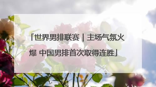 世界男排联赛｜主场气氛火爆 中国男排首次取得连胜