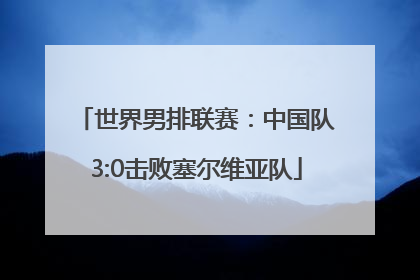 世界男排联赛：中国队3:0击败塞尔维亚队