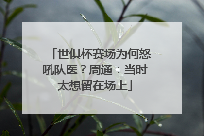 世俱杯赛场为何怒吼队医？周通：当时太想留在场上