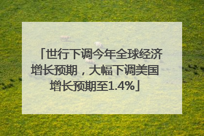 世行下调今年全球经济增长预期，大幅下调美国增长预期至1.4%