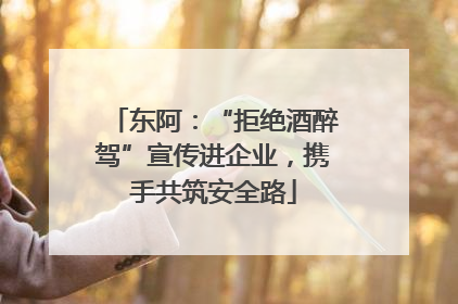 东阿：“拒绝酒醉驾”宣传进企业，携手共筑安全路
