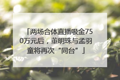 两场合体直播吸金750万元后，董明珠与孟羽童将再次“同台”
