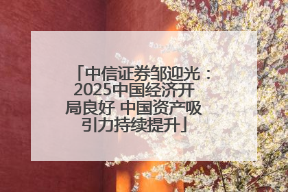中信证券邹迎光：2025中国经济开局良好 中国资产吸引力持续提升