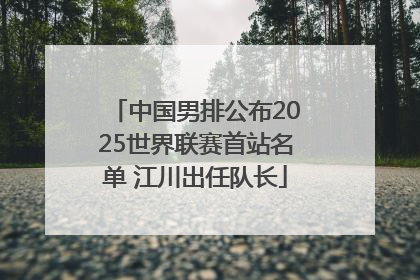 中国男排公布2025世界联赛首站名单 江川出任队长