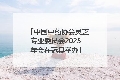 中国中药协会灵芝专业委员会2025年会在冠县举办