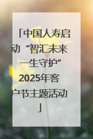 中国人寿启动“智汇未来 一生守护”2025年客户节主题活动