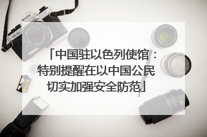 中国驻以色列使馆：特别提醒在以中国公民切实加强安全防范