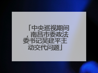 中央巡视期间，南昌市委政法委书记吴建平主动交代问题