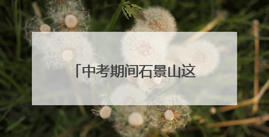 中考期间石景山这些路段车流集中！主要时段、出行提示