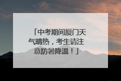 中考期间厦门天气晴热，考生请注意防暑降温！