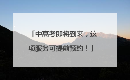 中高考即将到来，这项服务可提前预约！
