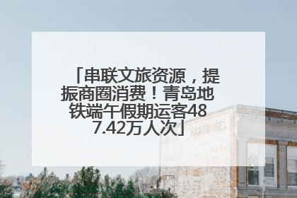 串联文旅资源，提振商圈消费！青岛地铁端午假期运客487.42万人次