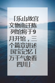 乐山故宫文物南迁陈列馆将于9月开馆，三个篇章讲述国宝记忆丨万千气象看四川
