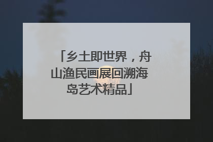 乡土即世界，舟山渔民画展回溯海岛艺术精品