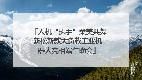 人机“执手”柔美共舞 新松新款大负载工业机器人亮相端午晚会