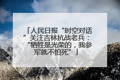 人民日报“时空对话”关注吉林抗战老兵：“牺牲是光荣的，我参军就不怕死”