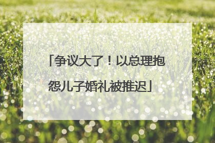 争议大了！以总理抱怨儿子婚礼被推迟