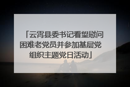 云霄县委书记看望慰问困难老党员并参加基层党组织主题党日活动