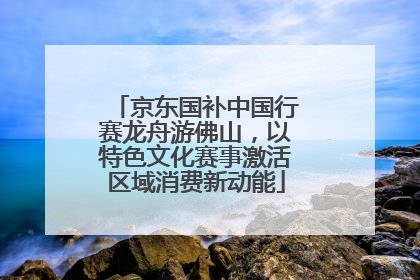 京东国补中国行赛龙舟游佛山，以特色文化赛事激活区域消费新动能