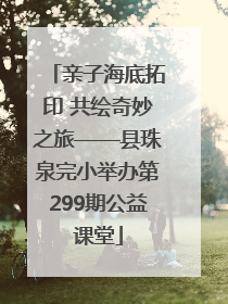 亲子海底拓印 共绘奇妙之旅——县珠泉完小举办第299期公益课堂