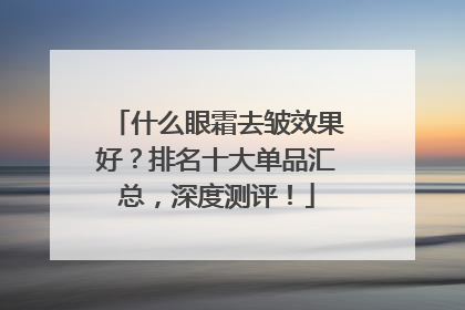 什么眼霜去皱效果好？排名十大单品汇总，深度测评！