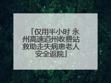 仅用半小时 永州高速道州收费站救助走失病患老人安全返院