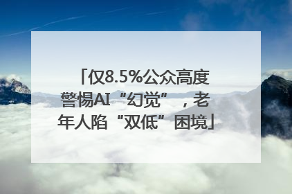 仅8.5%公众高度警惕AI“幻觉”，老年人陷“双低”困境