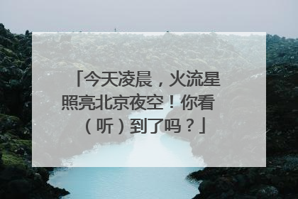 今天凌晨，火流星照亮北京夜空！你看（听）到了吗？