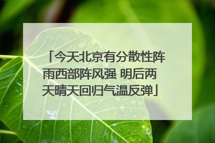 今天北京有分散性阵雨西部阵风强 明后两天晴天回归气温反弹