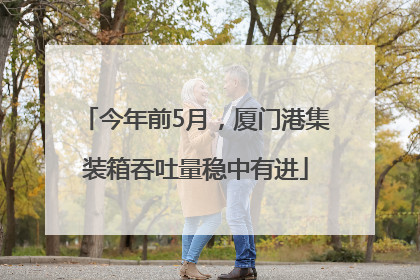 今年前5月，厦门港集装箱吞吐量稳中有进