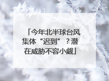 今年北半球台风集体“迟到”？潜在威胁不容小觑