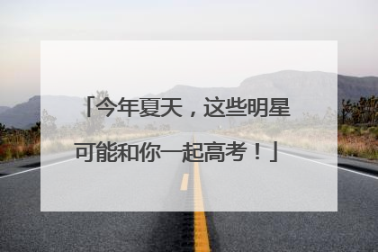 今年夏天，这些明星可能和你一起高考！