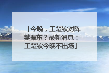 今晚，王楚钦对阵樊振东？最新消息：王楚钦今晚不出场