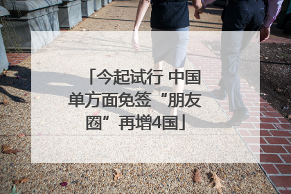 今起试行 中国单方面免签“朋友圈”再增4国