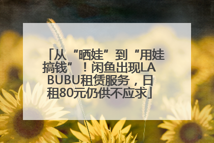 从“晒娃”到“用娃搞钱”！闲鱼出现LABUBU租赁服务，日租80元仍供不应求