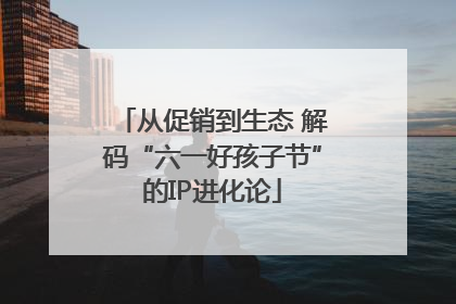从促销到生态 解码“六一好孩子节”的IP进化论