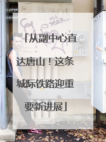 从副中心直达唐山！这条城际铁路迎重要新进展