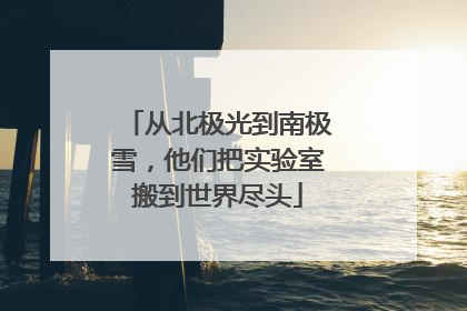从北极光到南极雪，他们把实验室搬到世界尽头