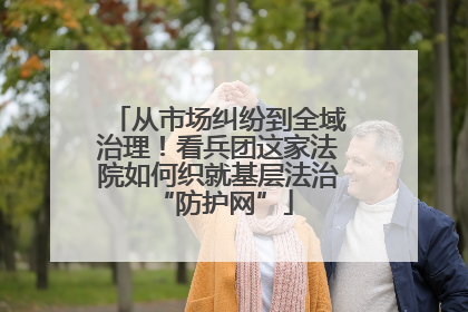 从市场纠纷到全域治理！看兵团这家法院如何织就基层法治 “防护网”