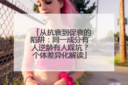 从抗衰到促衰的陷阱：同一成分有人逆龄有人踩坑？个体差异化解读