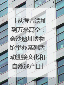 从考古遗址到万米高空：金沙遗址博物馆举办系列活动迎接文化和自然遗产日