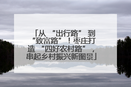 从 “出行路” 到 “致富路”！枣庄打造 “四好农村路”，串起乡村振兴新图景