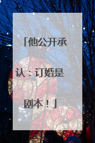 他公开承认：订婚是剧本！