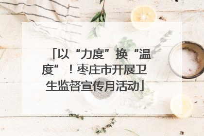 以“力度”换“温度”！枣庄市开展卫生监督宣传月活动