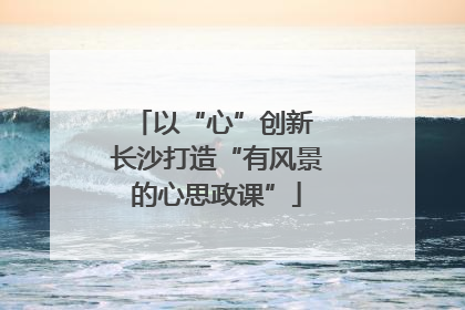 以“心”创新 长沙打造“有风景的心思政课”