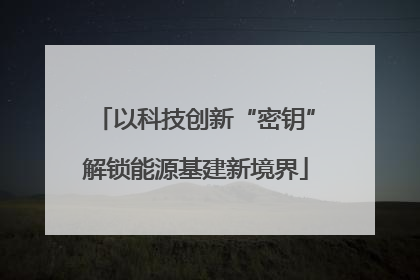 以科技创新“密钥”解锁能源基建新境界