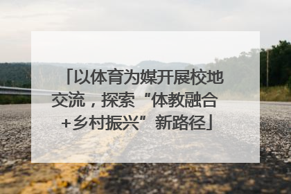 以体育为媒开展校地交流，探索“体教融合+乡村振兴”新路径