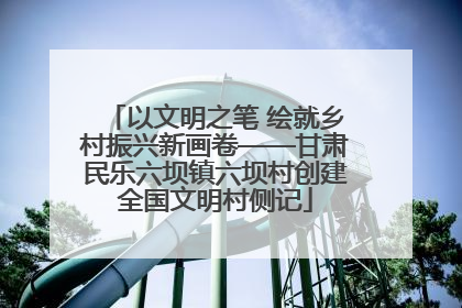 以文明之笔 绘就乡村振兴新画卷——甘肃民乐六坝镇六坝村创建全国文明村侧记